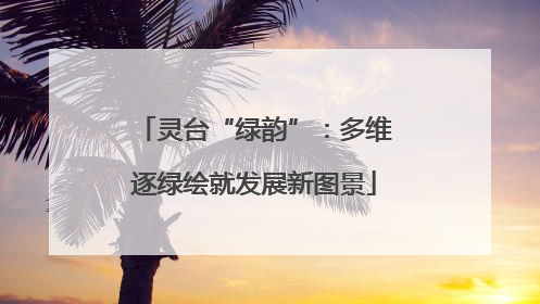 灵台“绿韵”：多维逐绿绘就发展新图景