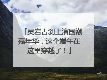 灵岩古刹上演国潮嘉年华，这个端午在这里穿越了！
