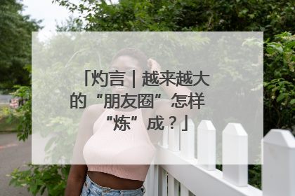 灼言｜越来越大的“朋友圈”怎样“炼”成？