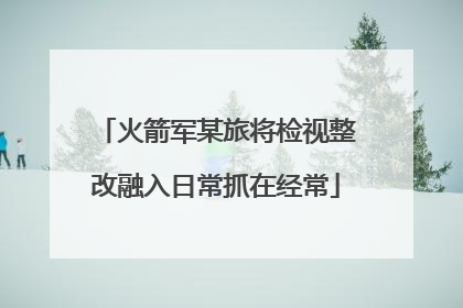 火箭军某旅将检视整改融入日常抓在经常