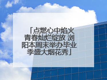 点燃心中焰火 青春灿烂绽放 浏阳本周末举办毕业季盛大烟花秀