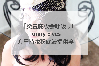 炎夏底妆会呼吸，Funny Elves方里持妆粉底液提供全肤质底妆新解法