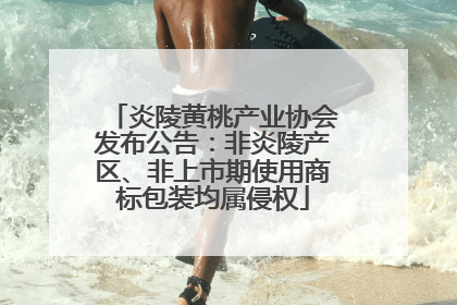 炎陵黄桃产业协会发布公告：非炎陵产区、非上市期使用商标包装均属侵权