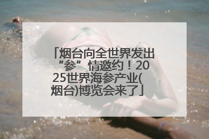 烟台向全世界发出“参”情邀约！2025世界海参产业(烟台)博览会来了