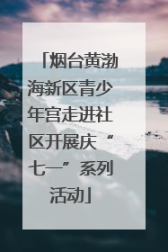 烟台黄渤海新区青少年宫走进社区开展庆“七一”系列活动