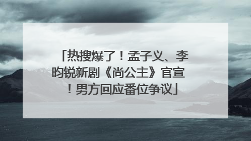 热搜爆了！孟子义、李昀锐新剧《尚公主》官宣！男方回应番位争议