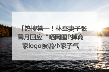 热搜第一！林峯妻子张馨月回应“晒网图P掉商家logo被说小家子气”：没那么多想法，可能有人恶意解读