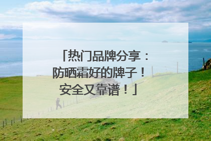 热门品牌分享：防晒霜好的牌子！安全又靠谱！