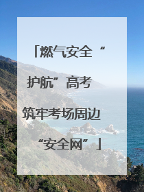 燃气安全“护航”高考 筑牢考场周边“安全网”