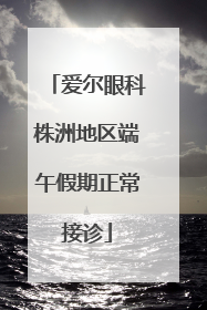 爱尔眼科株洲地区端午假期正常接诊