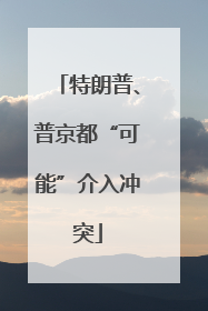 特朗普、普京都“可能”介入冲突