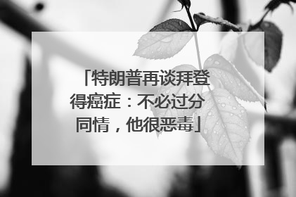 特朗普再谈拜登得癌症：不必过分同情，他很恶毒