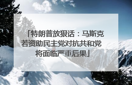 特朗普放狠话：马斯克若资助民主党对抗共和党 将面临严重后果