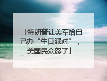 特朗普让美军给自己办“生日派对”，美国民众怒了