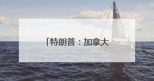 特朗普：加拿大可免费用“金穹”，但有个条件