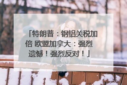 特朗普：钢铝关税加倍 欧盟加拿大：强烈遗憾！强烈反对！