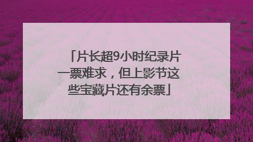 片长超9小时纪录片一票难求，但上影节这些宝藏片还有余票