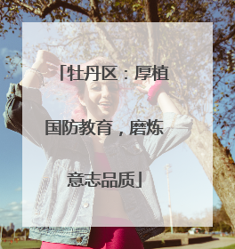 牡丹区：厚植国防教育，磨炼意志品质