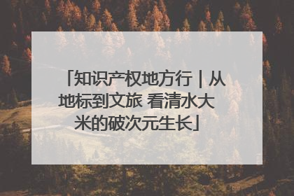 知识产权地方行｜从地标到文旅 看清水大米的破次元生长