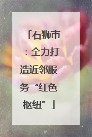 石狮市：全力打造近邻服务“红色枢纽”
