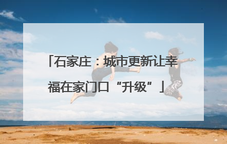 石家庄：城市更新让幸福在家门口“升级”