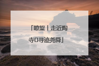 瞭望丨走近陶寺 寻迹尧舜