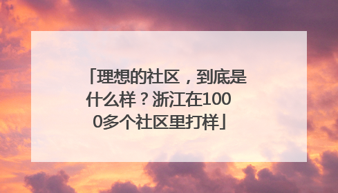 理想的社区，到底是什么样？浙江在1000多个社区里打样