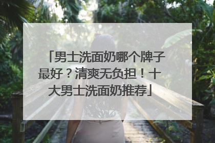 男士洗面奶哪个牌子最好？清爽无负担！十大男士洗面奶推荐