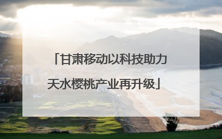 甘肃移动以科技助力天水樱桃产业再升级