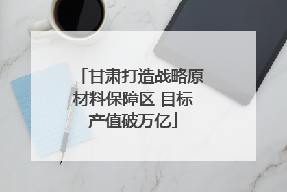 甘肃打造战略原材料保障区 目标产值破万亿