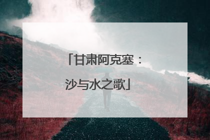 甘肃阿克塞：沙与水之歌