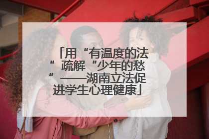 用“有温度的法”疏解“少年的愁”——湖南立法促进学生心理健康