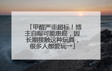 甲醛严重超标！博主自曝可能患癌，因长期接触这种玩具，很多人都爱玩→