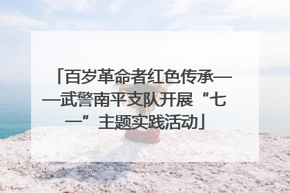 百岁革命者红色传承——武警南平支队开展“七一”主题实践活动