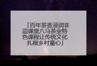 百年茶香浸润非遗课堂八马茶业特色课程让传统文化扎根乡村童心