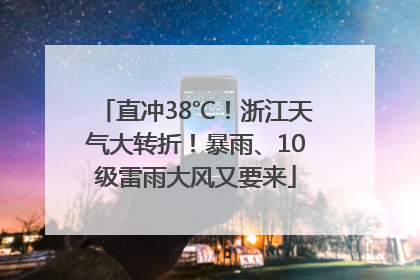 直冲38℃！浙江天气大转折！暴雨、10级雷雨大风又要来