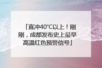 直冲40℃以上！刚刚，成都发布史上最早高温红色预警信号