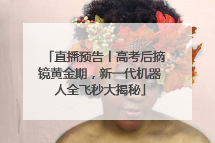 直播预告丨高考后摘镜黄金期，新一代机器人全飞秒大揭秘