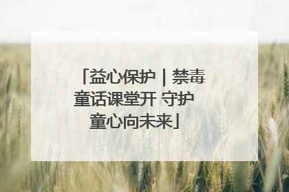 益心保护｜禁毒童话课堂开 守护童心向未来