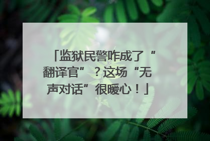 监狱民警咋成了“翻译官”？这场“无声对话”很暖心！