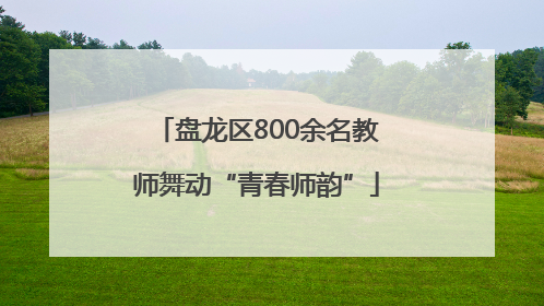 盘龙区800余名教师舞动“青春师韵”