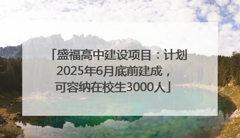 盛福高中建设项目：计划2025年6月底前建成，可容纳在校生3000人
