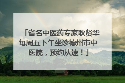 省名中医药专家耿贤华每周五下午坐诊德州市中医院，预约从速！