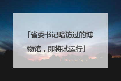 省委书记暗访过的博物馆，即将试运行