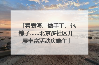看表演、做手工、包粽子……北京多社区开展丰富活动庆端午