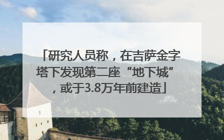 研究人员称，在吉萨金字塔下发现第二座“地下城”，或于3.8万年前建造