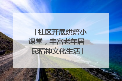 社区开展烘焙小课堂，丰富老年居民精神文化生活