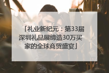 礼业新纪元：第33届深圳礼品展缔造30万买家的全球商贸盛宴