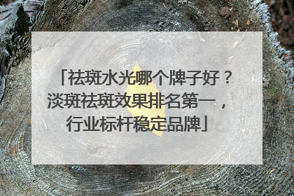 祛斑水光哪个牌子好？淡斑祛斑效果排名第一，行业标杆稳定品牌