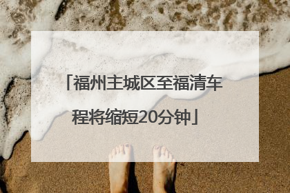 福州主城区至福清车程将缩短20分钟